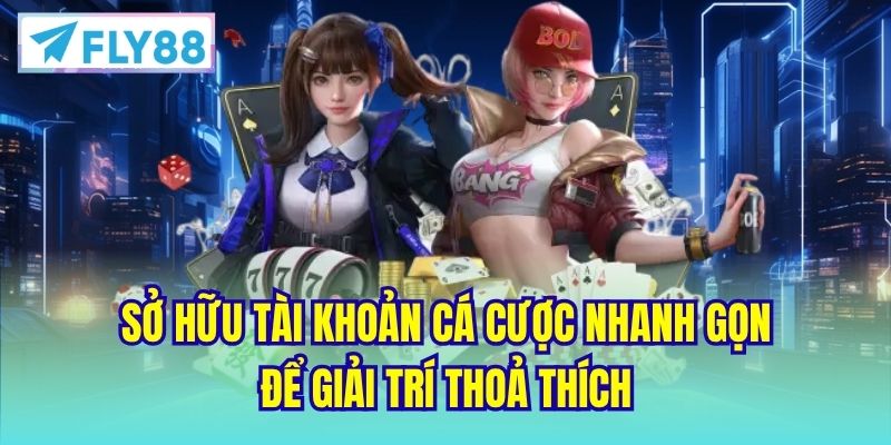 Sở hữu tài khoản cá cược nhanh gọn để giải trí thoả thích